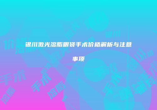 银川激光溶脂眼袋手术价格解析与注意事项