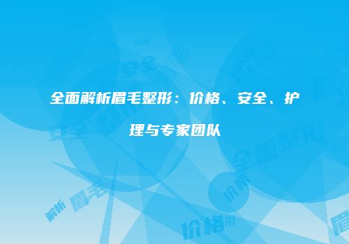 全面解析眉毛整形：价格、安全、护理与专家团队