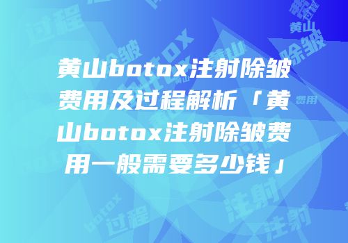 黄山botox注射除皱费用及过程解析「黄山botox注射除皱费用一般需要多少钱」