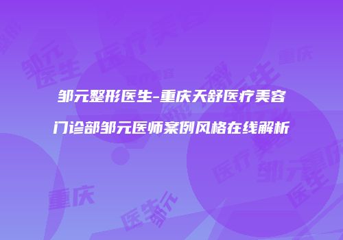 邹元整形医生-重庆天舒医疗美容门诊部邹元医师案例风格在线解析
