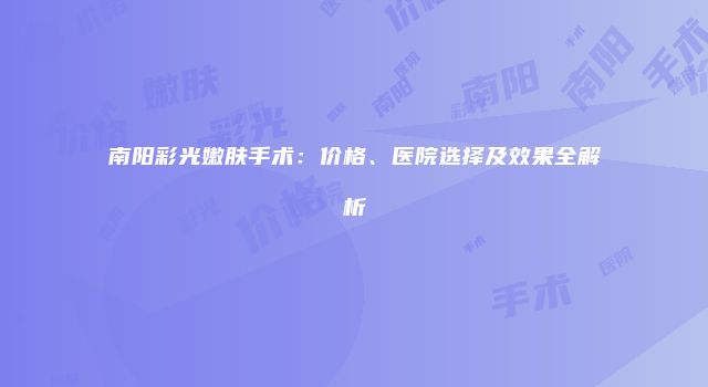 南阳彩光嫩肤手术：价格、医院选择及效果全解析