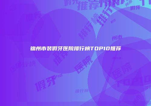 锦州市装假牙医院排行榜TOP10推荐
