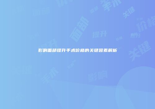 影响面部提升手术价格的关键因素解析