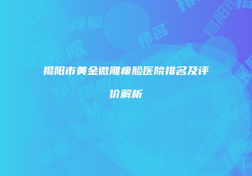 揭阳市黄金微雕瘦脸医院排名及评价解析