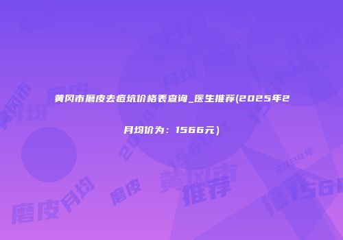 黄冈市磨皮去痘坑价格表查询_医生推荐(2025年2月均价为：1566元）