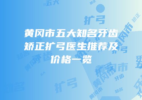黄冈市五大知名牙齿矫正扩弓医生推荐及价格一览