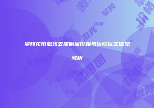攀枝花市激光去黑眼圈价格与医院医生信息解析