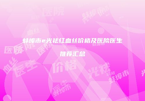 蚌埠市e光祛红血丝价格及医院医生推荐汇总