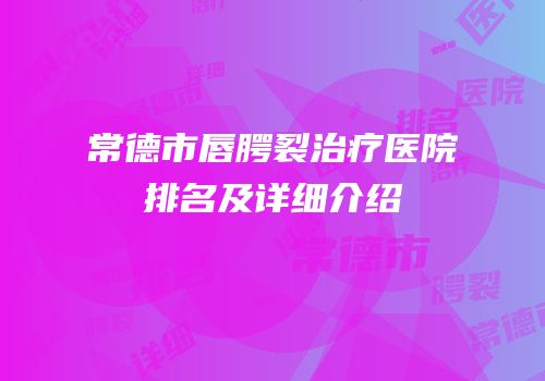 常德市唇腭裂治疗医院排名及详细介绍