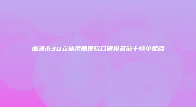 曲靖市3D立体绣眉医院口碑排名前十榜单揭晓
