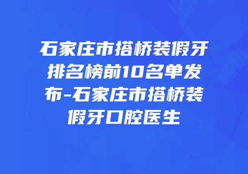 石家庄市搭桥装假牙排名榜前10名单发布-石家庄市搭桥装假牙口腔医生