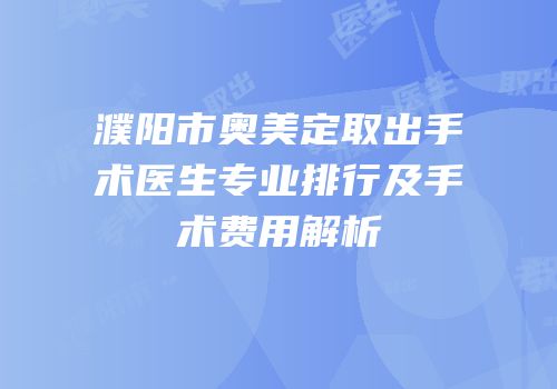 濮阳市奥美定取出手术医生专业排行及手术费用解析
