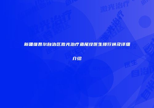 新疆维吾尔自治区激光治疗鱼尾纹医生排行榜及详细介绍