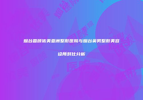 烟台固颜依美亚洲整形医院与烟台英男整形美容诊所对比分析