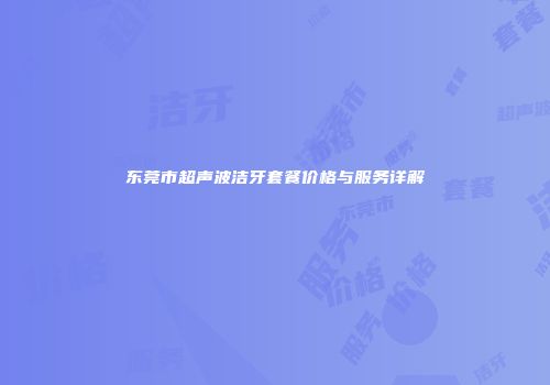 东莞市超声波洁牙套餐价格与服务详解