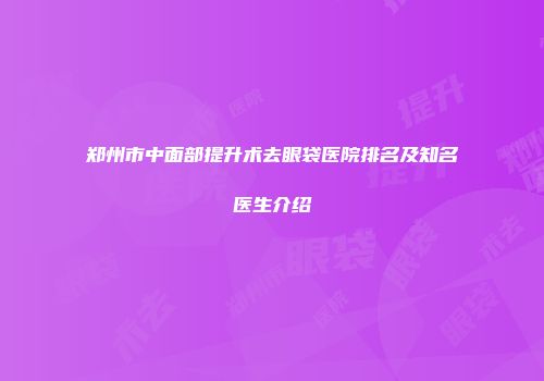 郑州市中面部提升术去眼袋医院排名及知名医生介绍