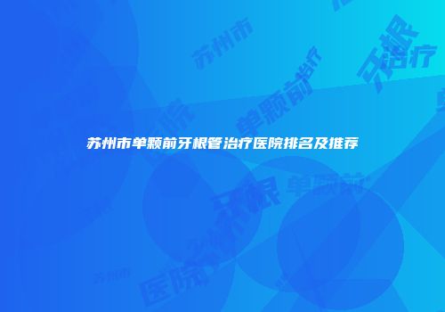 苏州市单颗前牙根管治疗医院排名及推荐