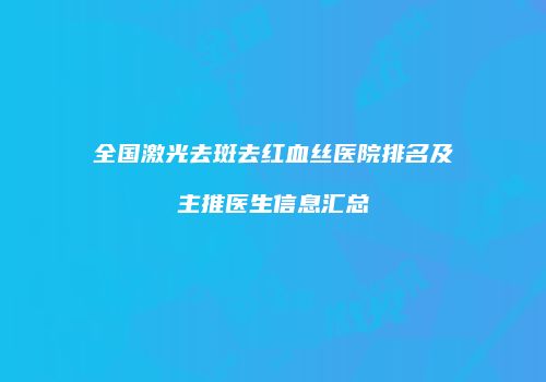 全国激光去斑去红血丝医院排名及主推医生信息汇总