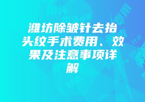 潍坊除皱针去抬头纹手术费用、效果及注意事项详解