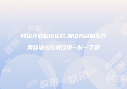 鞍山齐敏整形医院,鞍山韩晓明医疗美容诊所技术口碑一对一了解