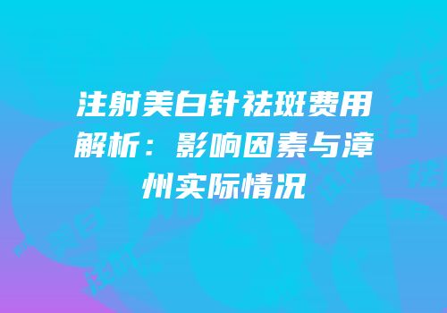 注射美白针祛斑费用解析：影响因素与漳州实际情况