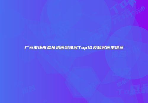 广元市环形悬吊术医院排名Top10及知名医生推荐
