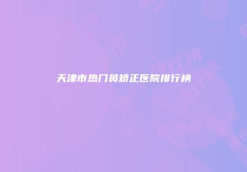 天津市热门鼻矫正医院排行榜