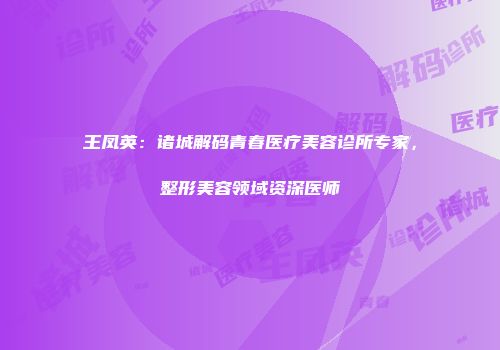 王凤英：诸城解码青春医疗美容诊所专家，整形美容领域资深医师
