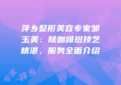 萍乡整形美容专家邹玉美：除咖啡斑技艺精湛，服务全面介绍