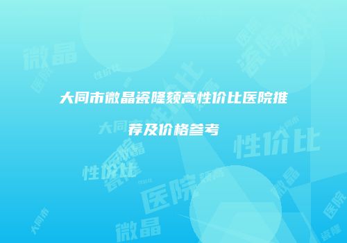 大同市微晶瓷隆颏高性价比医院推荐及价格参考