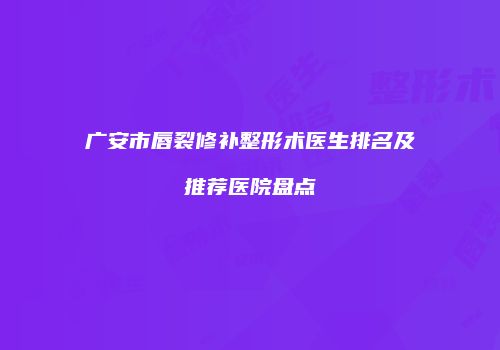 广安市唇裂修补整形术医生排名及推荐医院盘点