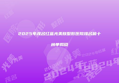 2025年茂名红蓝光美肤整形医院排名前十榜单揭晓
