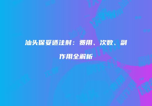 汕头保妥适注射：费用、次数、副作用全解析