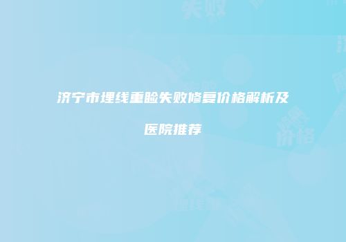 济宁市埋线重睑失败修复价格解析及医院推荐
