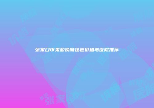 张家口市果酸换肤祛痘价格与医院推荐