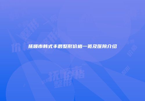 抚顺市韩式丰唇整形价格一览及医院介绍