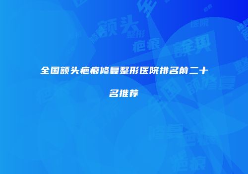 全国额头疤痕修复整形医院排名前二十名推荐