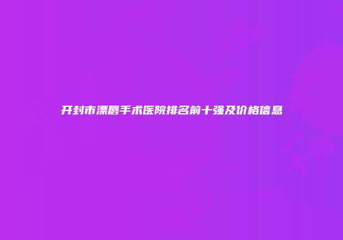开封市漂唇手术医院排名前十强及价格信息
