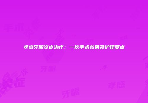 孝感牙龈炎症治疗：一次手术效果及护理要点