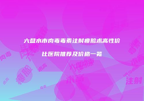 六盘水市肉毒毒素注射瘦脸术高性价比医院推荐及价格一览