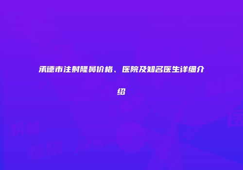 承德市注射隆鼻价格、医院及知名医生详细介绍