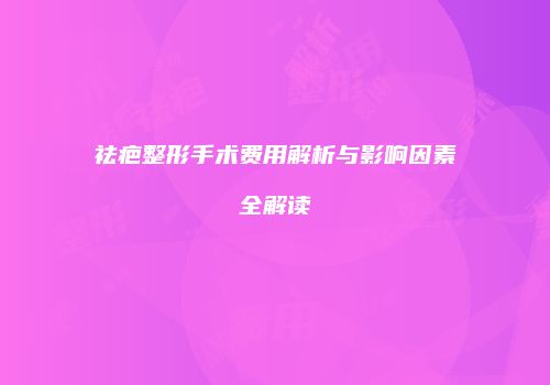 祛疤整形手术费用解析与影响因素全解读