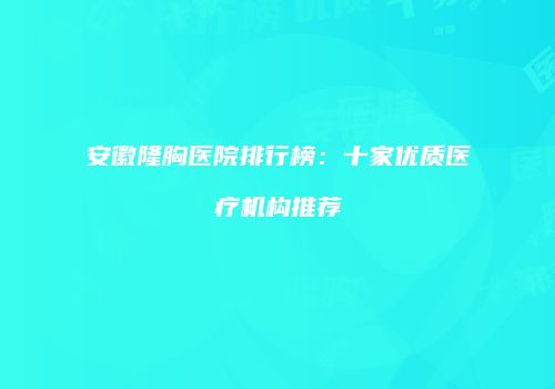 安徽隆胸医院排行榜：十家优质医疗机构推荐