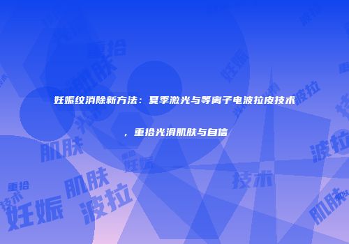 妊娠纹消除新方法：夏季激光与等离子电波拉皮技术，重拾光滑肌肤与自信