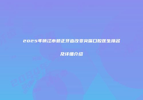 2025年镇江市矫正牙齿改变突嘴口腔医生排名及详细介绍