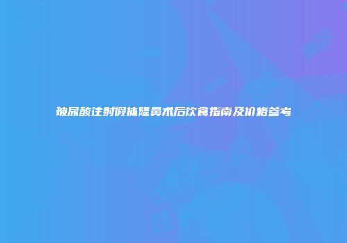 玻尿酸注射假体隆鼻术后饮食指南及价格参考