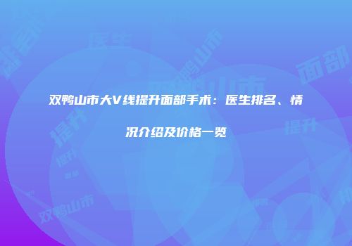 双鸭山市大V线提升面部手术：医生排名、情况介绍及价格一览
