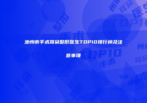 池州市手术耳朵整形医生TOP10排行榜及注意事项