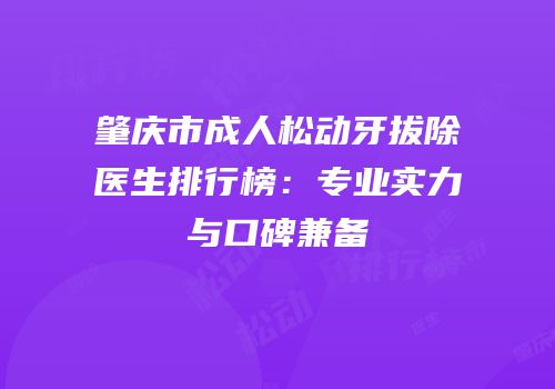 肇庆市成人松动牙拔除医生排行榜：专业实力与口碑兼备