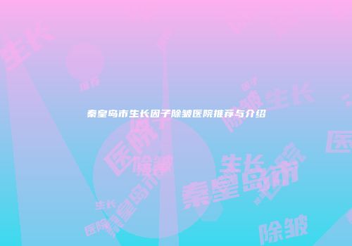 秦皇岛市生长因子除皱医院推荐与介绍